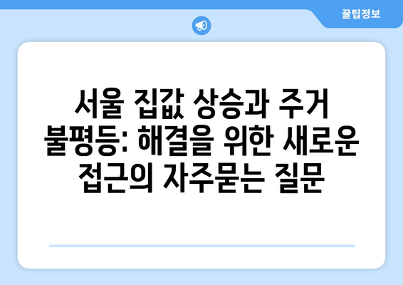 서울 집값 상승과 주거 불평등: 해결을 위한 새로운 접근