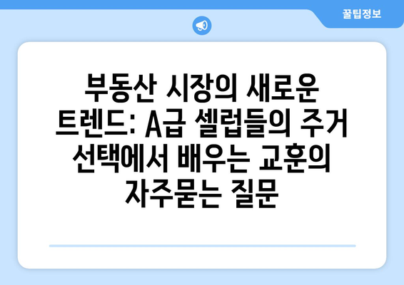 부동산 시장의 새로운 트렌드: A급 셀럽들의 주거 선택에서 배우는 교훈