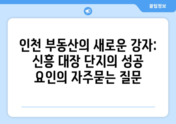 인천 부동산의 새로운 강자: 신흥 대장 단지의 성공 요인