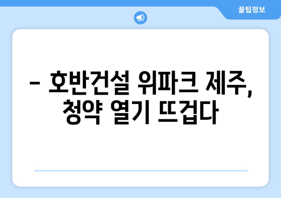 호반건설 위파크 제주 청약 시작… 제주시 오라이동의 인기 단지