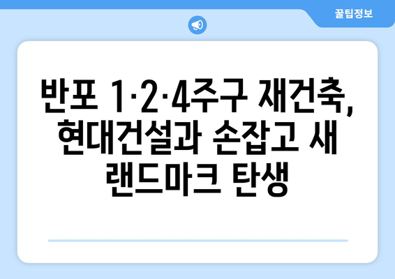 반포 1·2·4주구, 현대건설과 공사비 협상 완료…3.3㎡당 792만5000원