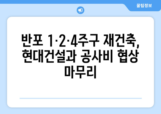 반포 1·2·4주구, 현대건설과 공사비 협상 완료…3.3㎡당 792만5000원