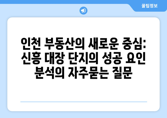 인천 부동산의 새로운 중심: 신흥 대장 단지의 성공 요인 분석