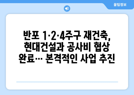 반포 1·2·4주구, 현대건설과 공사비 협상 완료…3.3㎡당 792만5000원