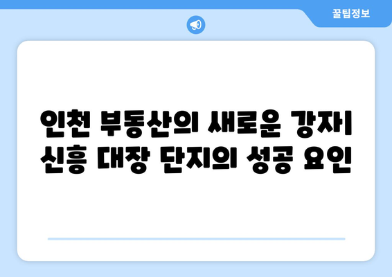 인천 부동산의 새로운 강자: 신흥 대장 단지의 성공 요인