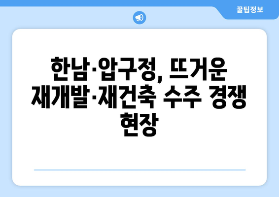 재개발·재건축 수주전 열기, 한남·압구정에서 벌어지는 경쟁