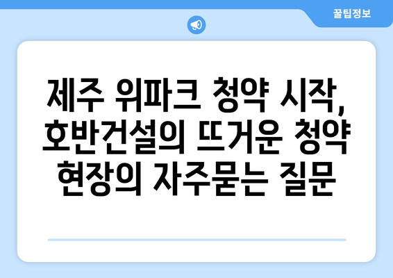 제주 위파크 청약 시작, 호반건설의 뜨거운 청약 현장