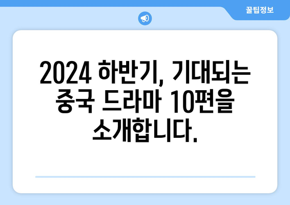 한중 한 팀이 선보이는 2024 하반기 대망의 중국 드라마 10선