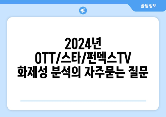 2024년 OTT/스타/펀덱스TV 화제성 분석