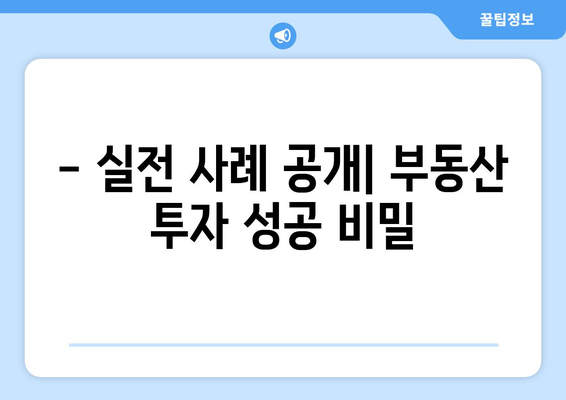 - 실전 사례 공개| 부동산 투자 성공 비밀