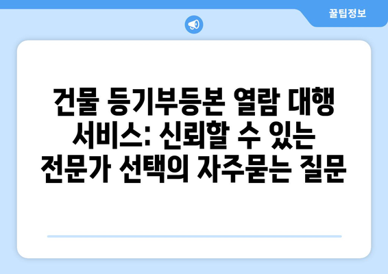 건물 등기부등본 열람 대행 서비스: 신뢰할 수 있는 전문가 선택