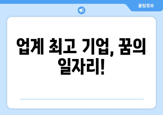 업계 최고 기업, 꿈의 일자리!