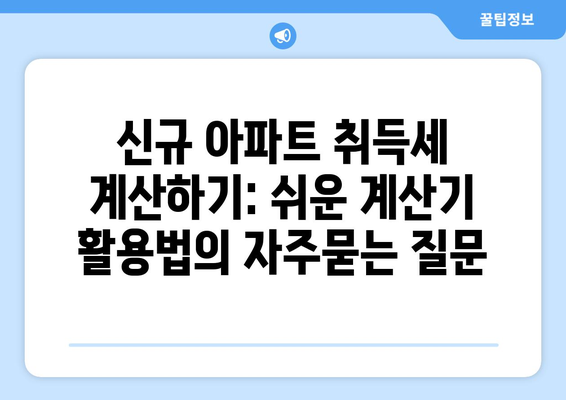 신규 아파트 취득세 계산하기: 쉬운 계산기 활용법