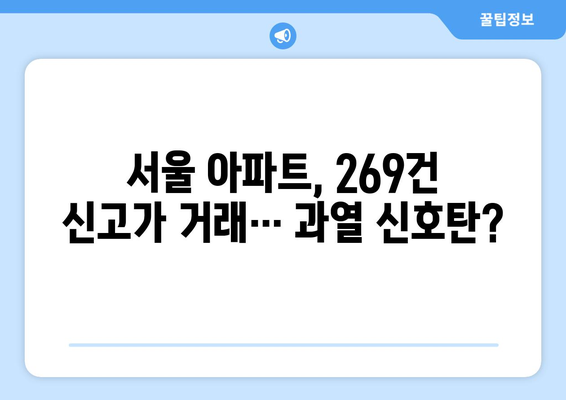 269건의 신고가 거래: 서울 아파트 시장 과열 징후? | 부동산 시장 동향