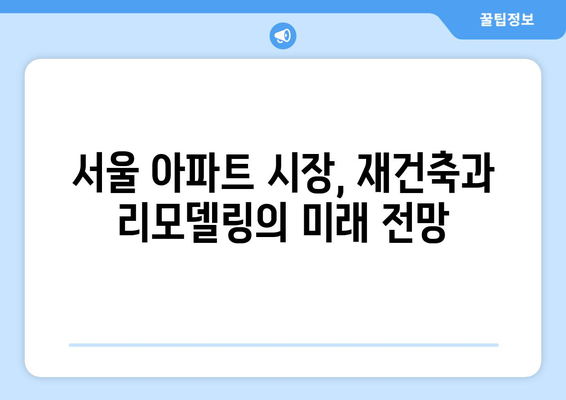 서울 아파트 시장 동향: 재건축vs리모델링 단지 가격 비교