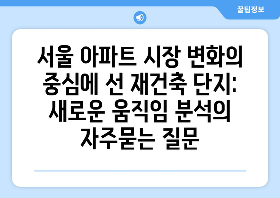 서울 아파트 시장 변화의 중심에 선 재건축 단지: 새로운 움직임 분석