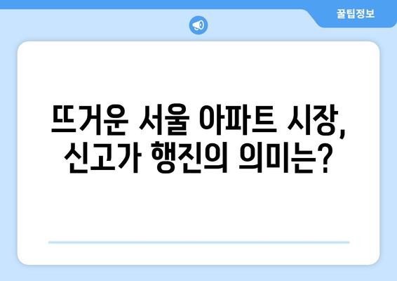 269건의 신고가 거래: 서울 아파트 시장 과열 징후? | 부동산 시장 동향