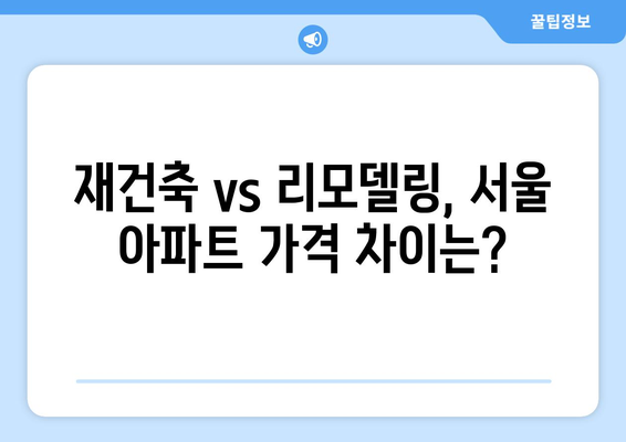 서울 아파트 시장 동향: 재건축vs리모델링 단지 가격 비교