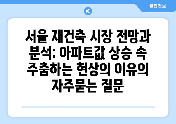 서울 재건축 시장 전망과 분석: 아파트값 상승 속 주춤하는 현상의 이유