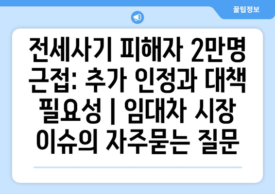 전세사기 피해자 2만명 근접: 추가 인정과 대책 필요성 | 임대차 시장 이슈