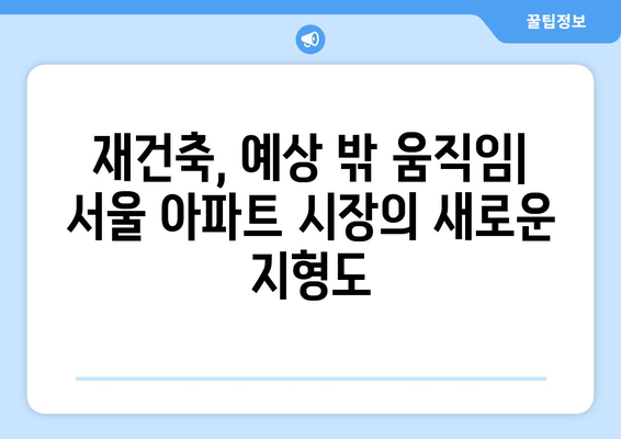 서울 아파트 시장 변화의 핵심 요인: 재건축 단지의 예상 밖 움직임 해석과 대책 완벽 가이드