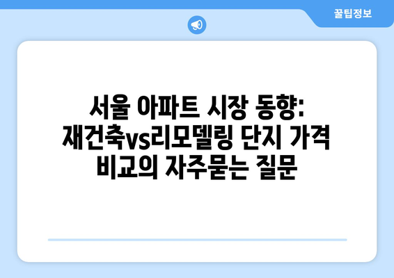 서울 아파트 시장 동향: 재건축vs리모델링 단지 가격 비교