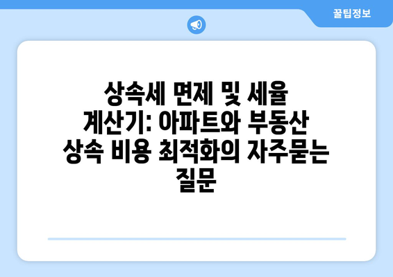 상속세 면제 및 세율 계산기: 아파트와 부동산 상속 비용 최적화