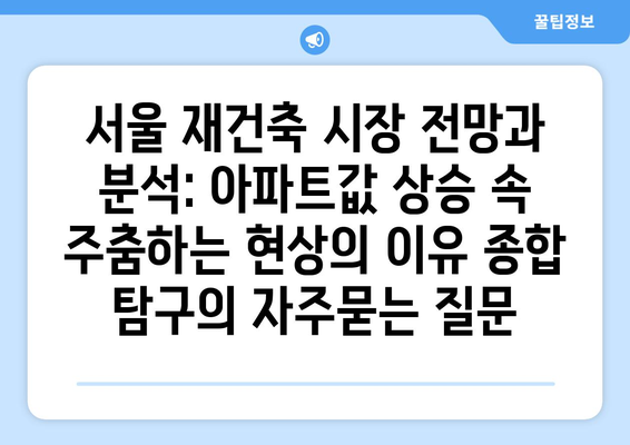 서울 재건축 시장 전망과 분석: 아파트값 상승 속 주춤하는 현상의 이유 종합 탐구