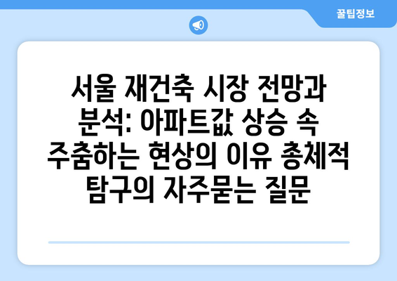 서울 재건축 시장 전망과 분석: 아파트값 상승 속 주춤하는 현상의 이유 총체적 탐구