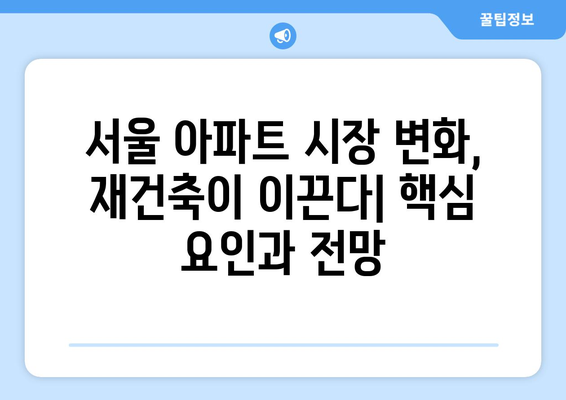 서울 아파트 시장 변화의 핵심 요인: 재건축 단지의 예상 밖 움직임 해석과 대책 완벽 가이드