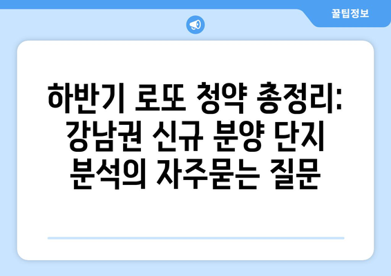 하반기 로또 청약 총정리: 강남권 신규 분양 단지 분석