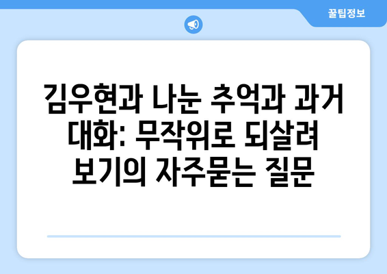 김우현과 나눈 추억과 과거 대화: 무작위로 되살려 보기