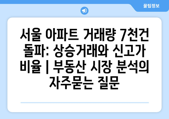 서울 아파트 거래량 7천건 돌파: 상승거래와 신고가 비율 | 부동산 시장 분석