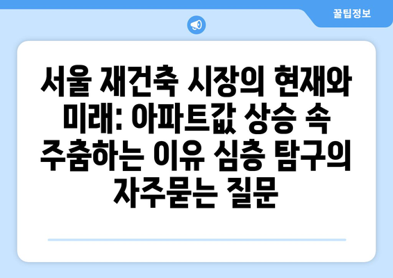 서울 재건축 시장의 현재와 미래: 아파트값 상승 속 주춤하는 이유 심층 탐구