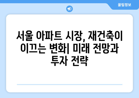 서울 아파트 시장 동향과 예측: 재건축 단지의 향후 변화 전망과 투자 전략 완벽 가이드