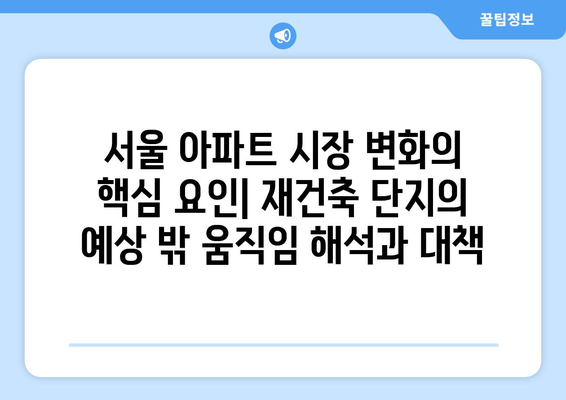 서울 아파트 시장 변화의 핵심 요인: 재건축 단지의 예상 밖 움직임 해석과 대책