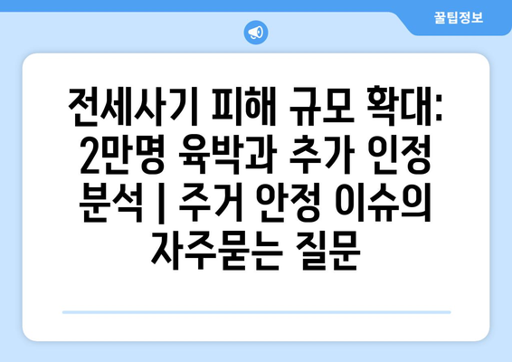 전세사기 피해 규모 확대: 2만명 육박과 추가 인정 분석 | 주거 안정 이슈