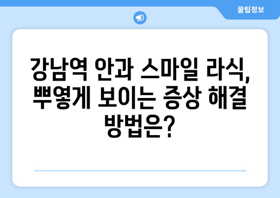 강남역 안과 스마일 라식 후 눈이 뿌옇게 보이는 원인