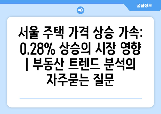 서울 주택 가격 상승 가속: 0.28% 상승의 시장 영향 | 부동산 트렌드 분석