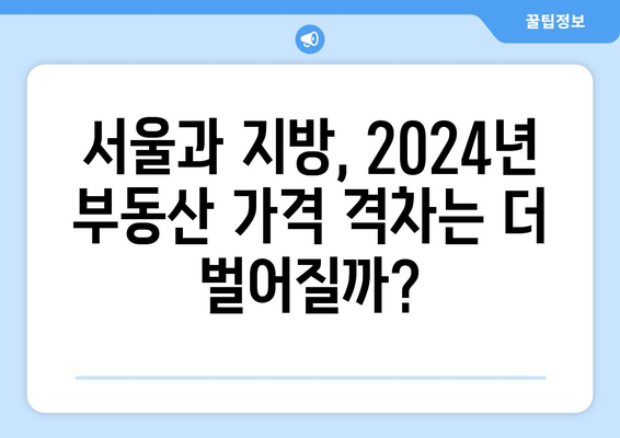 2024 부동산 시장 전망: 서울과 지방의 가격 격차 원인