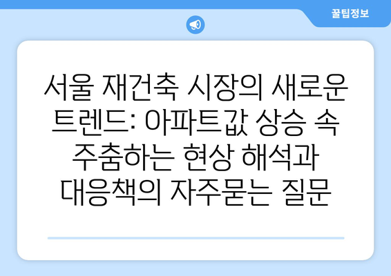 서울 재건축 시장의 새로운 트렌드: 아파트값 상승 속 주춤하는 현상 해석과 대응책