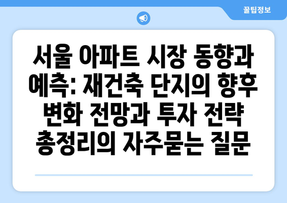 서울 아파트 시장 동향과 예측: 재건축 단지의 향후 변화 전망과 투자 전략 총정리