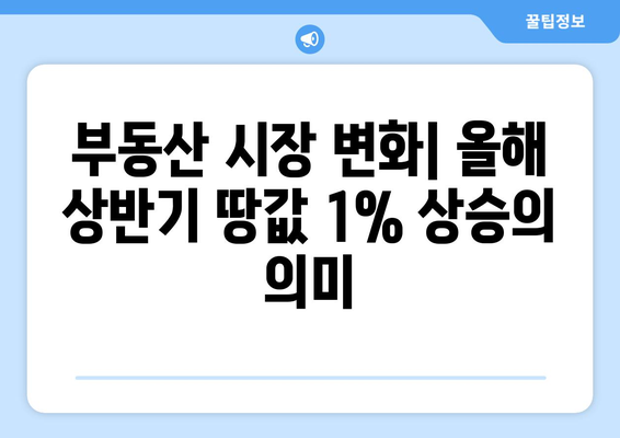 부동산 시장 변화: 올해 상반기 땅값 1% 상승의 의미