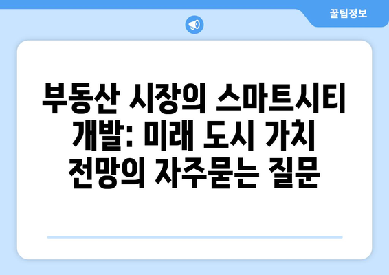 부동산 시장의 스마트시티 개발: 미래 도시 가치 전망