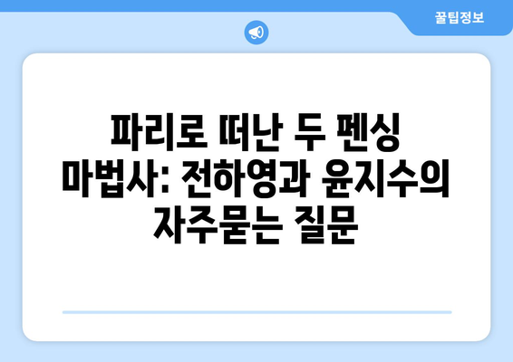 파리로 떠난 두 펜싱 마법사: 전하영과 윤지수