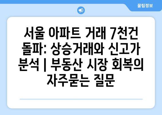 서울 아파트 거래 7천건 돌파: 상승거래와 신고가 분석 | 부동산 시장 회복