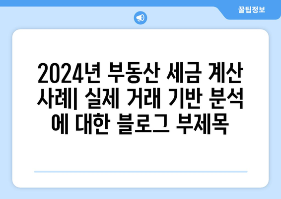 2024년 부동산 세금 계산 사례: 실제 거래 기반 분석