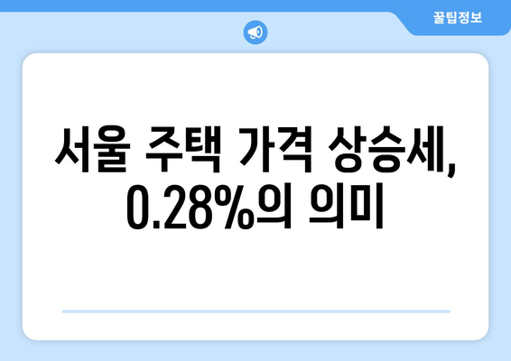 서울 주택 가격 상승세: 0.28% 상승의 배경과 영향 | 부동산 시장 전망