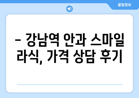 강남역 안과 스마일 라식 시술 가격 상담 후기