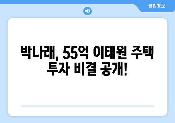 박나래의 부동산 투자 노하우 공개: 55억 이태원 주택 투자 성공 스토리